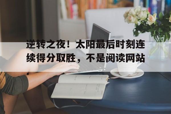 爱游戏官网-逆转之夜！太阳最后时刻连续得分取胜，不是阅读网站.的简单介绍